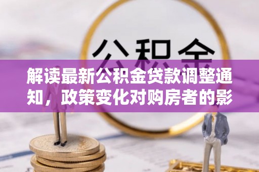 茶陵解读最新公积金贷款调整通知，政策变化对购房者的影响