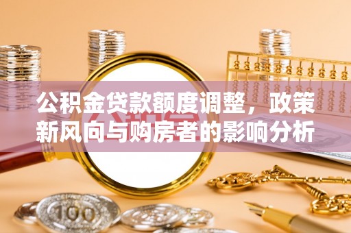 茶陵公积金贷款额度调整，政策新风向与购房者的影响分析