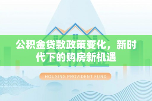 茶陵公积金贷款政策变化，新时代下的购房新机遇
