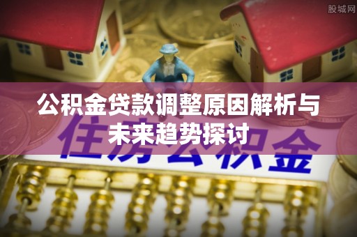 茶陵公积金贷款调整原因解析与未来趋势探讨
