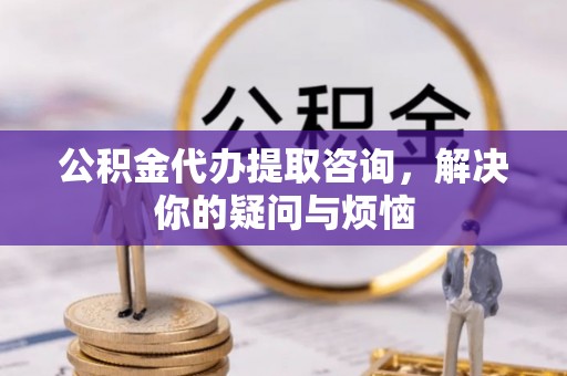 茶陵公积金代办提取咨询，解决你的疑问与烦恼
