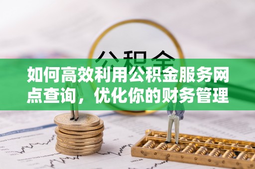 茶陵如何高效利用公积金服务网点查询，优化你的财务管理