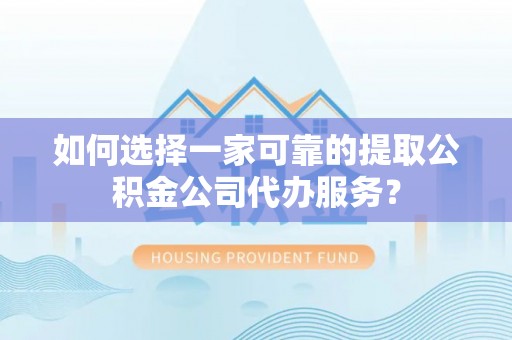 茶陵如何选择一家可靠的提取公积金公司代办服务？