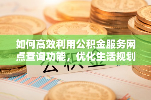 茶陵如何高效利用公积金服务网点查询功能，优化生活规划