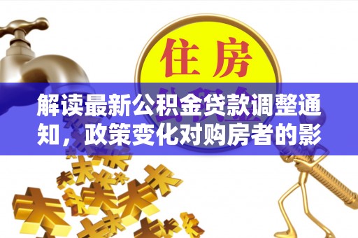 茶陵解读最新公积金贷款调整通知，政策变化对购房者的影响