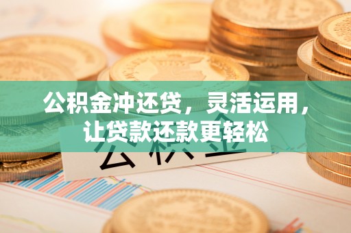 茶陵公积金冲还贷，灵活运用，让贷款还款更轻松