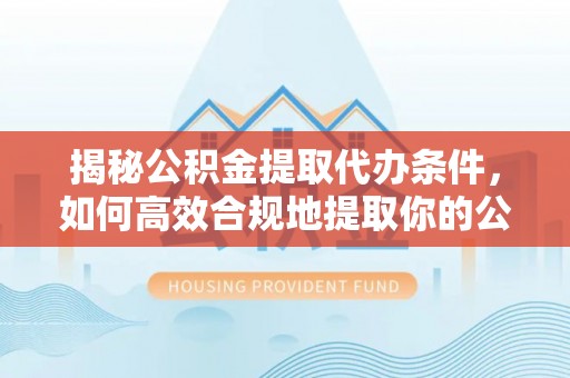 茶陵揭秘公积金提取代办条件，如何高效合规地提取你的公积金
