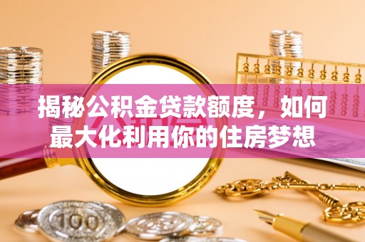 茶陵揭秘公积金贷款额度，如何最大化利用你的住房梦想