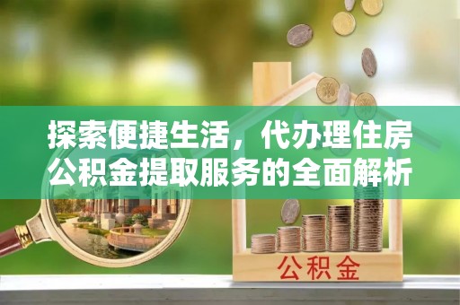 茶陵探索便捷生活，代办理住房公积金提取服务的全面解析