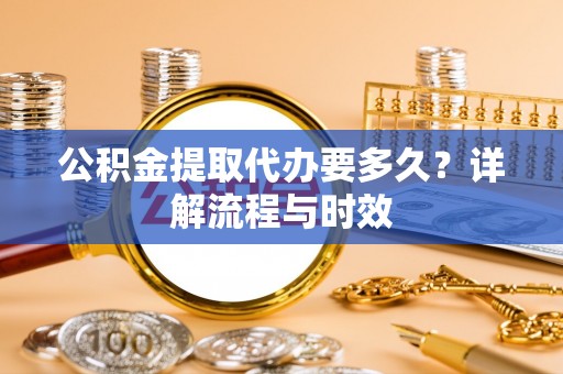 茶陵公积金提取代办要多久？详解流程与时效