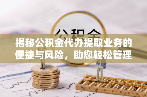 茶陵揭秘公积金代办提取业务的便捷与风险，助您轻松管理财务