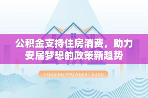 茶陵公积金支持住房消费，助力安居梦想的政策新趋势