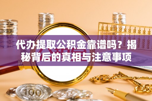茶陵代办提取公积金靠谱吗？揭秘背后的真相与注意事项