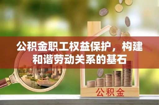 茶陵公积金职工权益保护，构建和谐劳动关系的基石