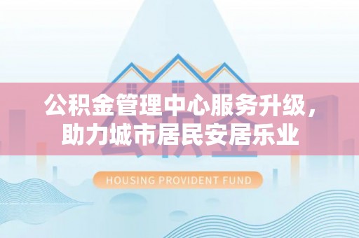 茶陵公积金管理中心服务升级，助力城市居民安居乐业