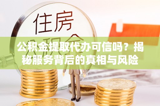 茶陵公积金提取代办可信吗？揭秘服务背后的真相与风险