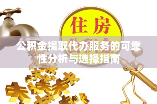茶陵公积金提取代办服务的可靠性分析与选择指南