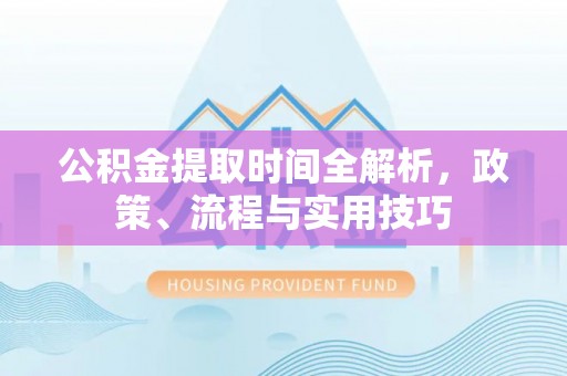 茶陵公积金提取时间全解析，政策、流程与实用技巧