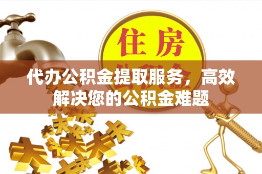 茶陵代办公积金提取服务，高效解决您的公积金难题