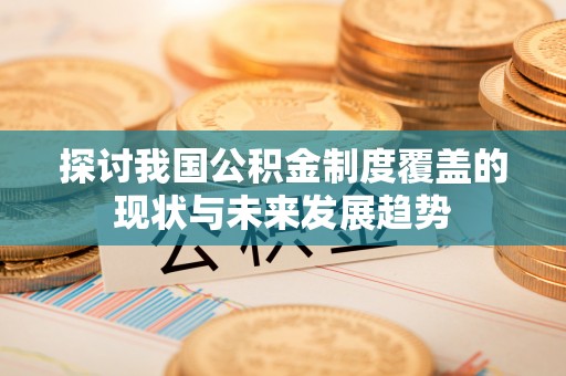 茶陵探讨我国公积金制度覆盖的现状与未来发展趋势