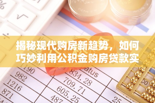 茶陵揭秘现代购房新趋势，如何巧妙利用公积金购房贷款实现梦想家园