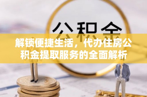 茶陵解锁便捷生活，代办住房公积金提取服务的全面解析