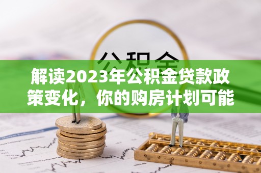 茶陵解读2023年公积金贷款政策变化，你的购房计划可能因此受益