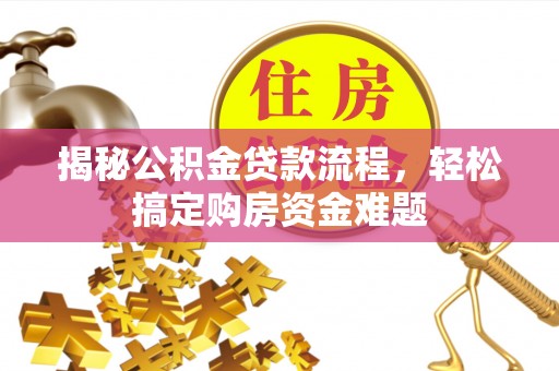 茶陵揭秘公积金贷款流程，轻松搞定购房资金难题