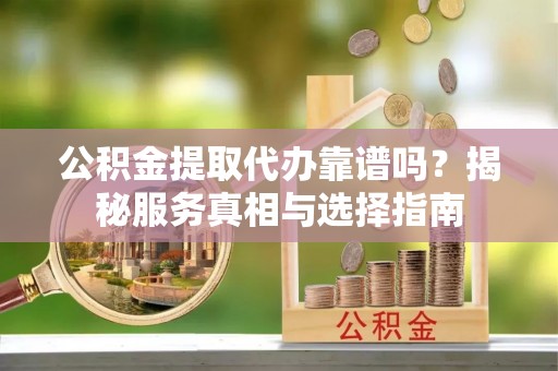 茶陵公积金提取代办靠谱吗？揭秘服务真相与选择指南