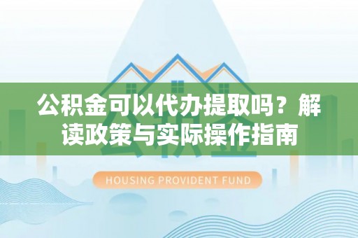 茶陵公积金可以代办提取吗？解读政策与实际操作指南