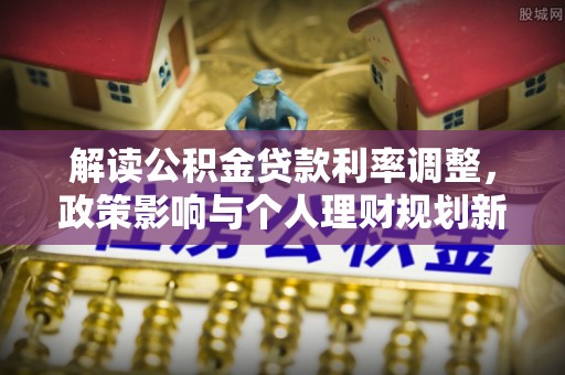 茶陵解读公积金贷款利率调整，政策影响与个人理财规划新思路