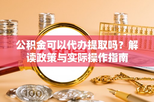 茶陵公积金可以代办提取吗？解读政策与实际操作指南