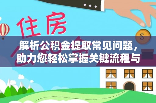 茶陵解析公积金提取常见问题，助力您轻松掌握关键流程与技巧