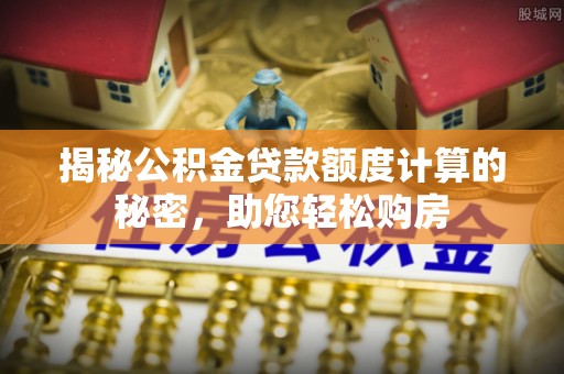 茶陵揭秘公积金贷款额度计算的秘密，助您轻松购房