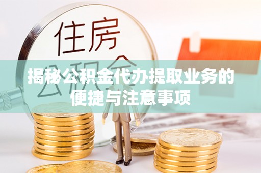 茶陵揭秘公积金代办提取业务的便捷与注意事项