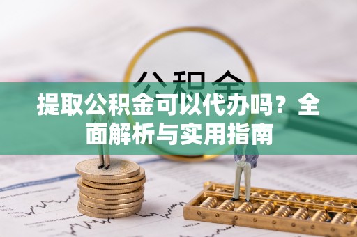 茶陵提取公积金可以代办吗？全面解析与实用指南