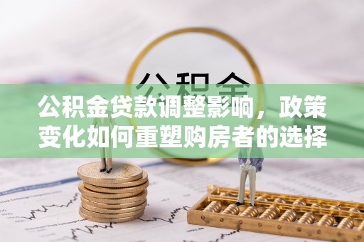 茶陵公积金贷款调整影响，政策变化如何重塑购房者的选择与未来