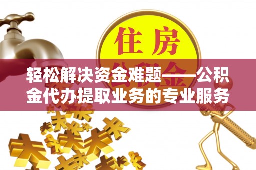茶陵轻松解决资金难题——公积金代办提取业务的专业服务指南