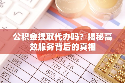 茶陵公积金提取代办吗？揭秘高效服务背后的真相