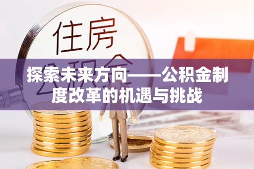 茶陵探索未来方向——公积金制度改革的机遇与挑战