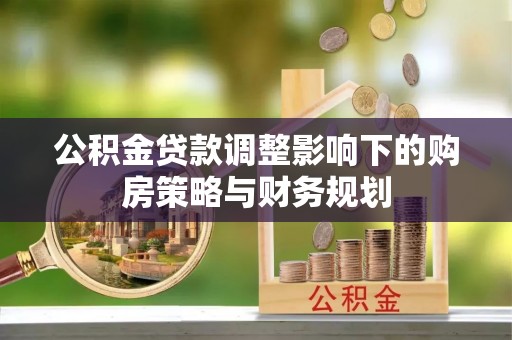 茶陵公积金贷款调整影响下的购房策略与财务规划