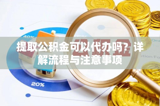 茶陵提取公积金可以代办吗？详解流程与注意事项