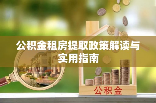 茶陵公积金租房提取政策解读与实用指南