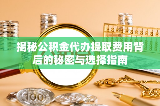 茶陵揭秘公积金代办提取费用背后的秘密与选择指南