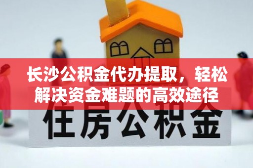 茶陵长沙公积金代办提取，轻松解决资金难题的高效途径