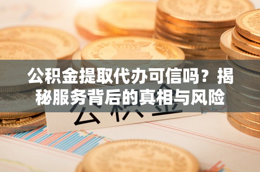 茶陵公积金提取代办可信吗？揭秘服务背后的真相与风险