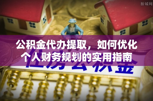 茶陵公积金代办提取，如何优化个人财务规划的实用指南