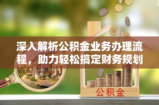 茶陵深入解析公积金业务办理流程，助力轻松搞定财务规划
