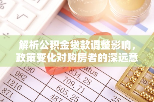 茶陵解析公积金贷款调整影响，政策变化对购房者的深远意义