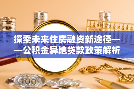 茶陵探索未来住房融资新途径——公积金异地贷款政策解析与实践